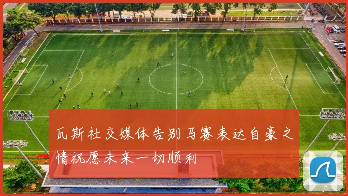 瓦斯社交媒体告别马赛表达自豪之情祝愿未来一切顺利