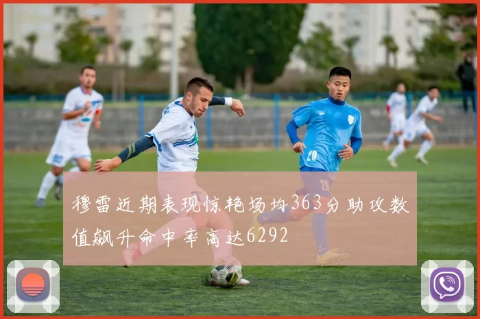 穆雷近期表现惊艳场均363分助攻数值飙升命中率高达6292