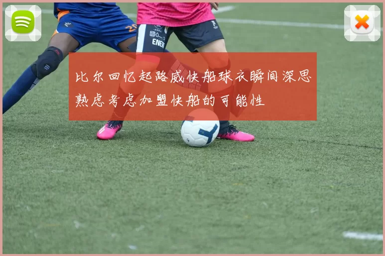 比尔回忆起路威快船球衣瞬间深思熟虑考虑加盟快船的可能性