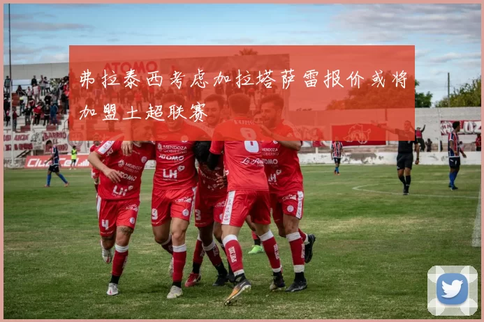 弗拉泰西考虑加拉塔萨雷报价或将加盟土超联赛