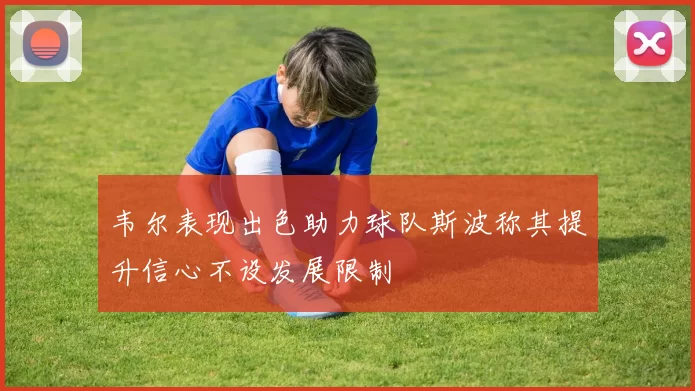 韦尔表现出色助力球队斯波称其提升信心不设发展限制