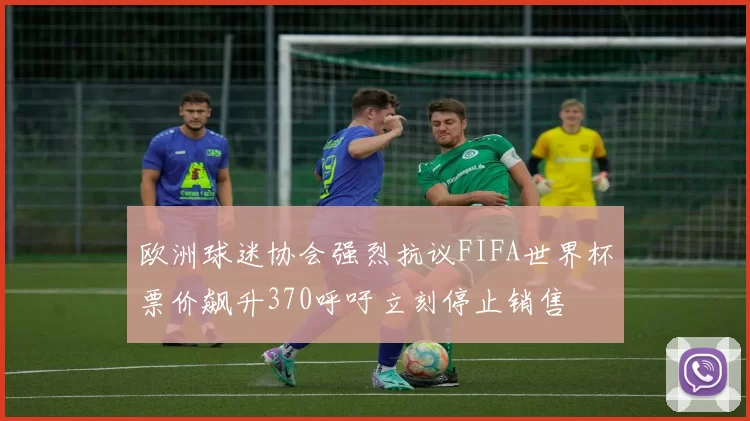 欧洲球迷协会强烈抗议FIFA世界杯票价飙升370呼吁立刻停止销售