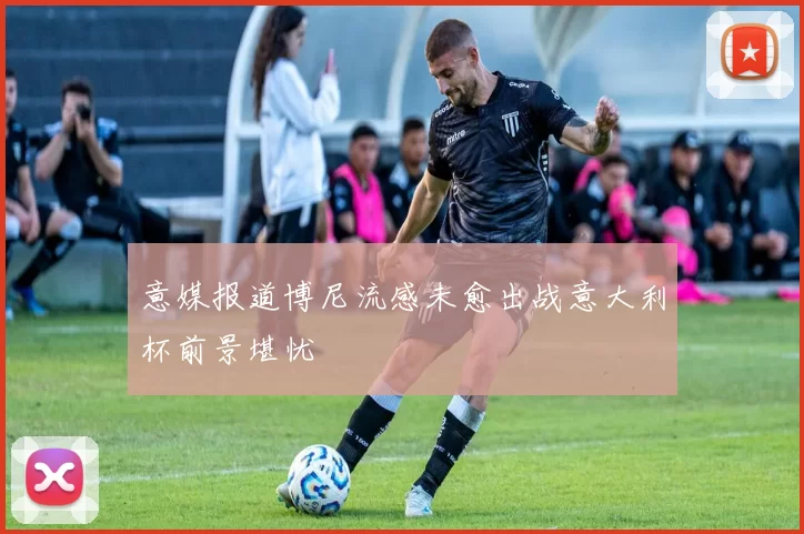 意媒报道博尼流感未愈出战意大利杯前景堪忧