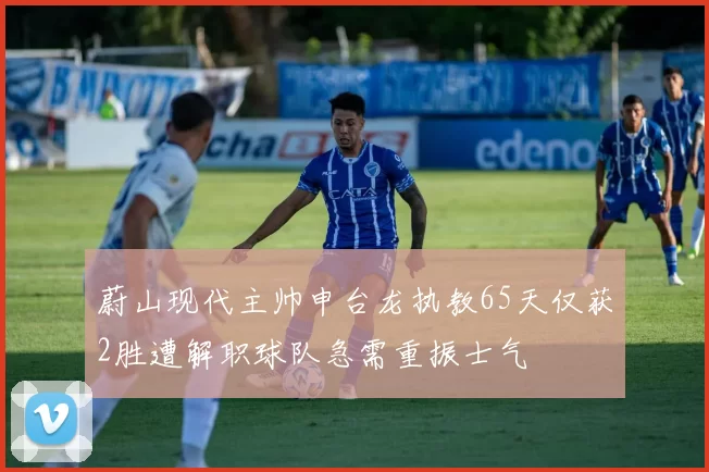 蔚山现代主帅申台龙执教65天仅获2胜遭解职球队急需重振士气