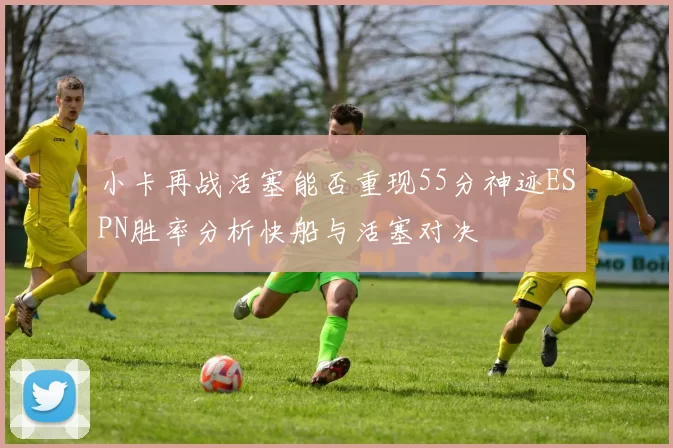 小卡再战活塞能否重现55分神迹ESPN胜率分析快船与活塞对决