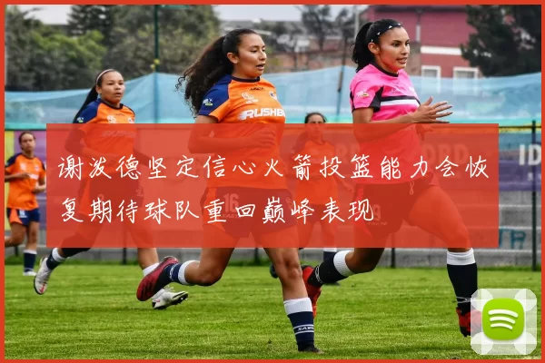 谢泼德坚定信心火箭投篮能力会恢复期待球队重回巅峰表现