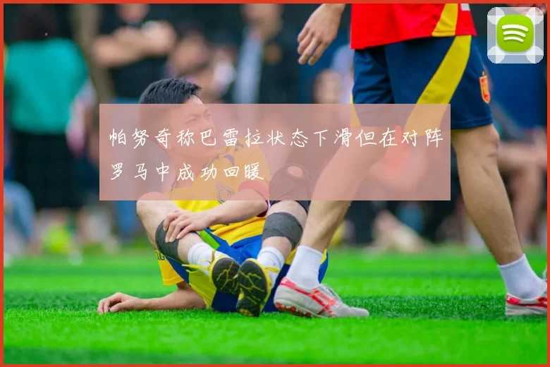 帕努奇称巴雷拉状态下滑但在对阵罗马中成功回暖