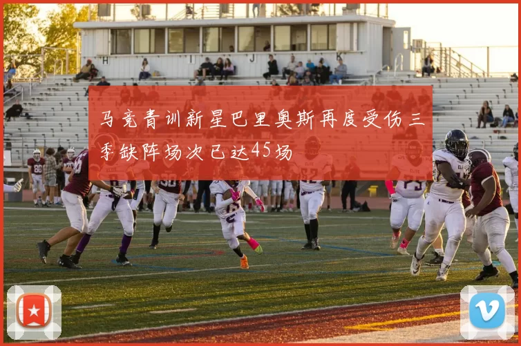 马竞青训新星巴里奥斯再度受伤三季缺阵场次已达45场