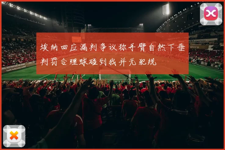 埃纳回应漏判争议称手臂自然下垂判罚合理球碰到我并无犯规