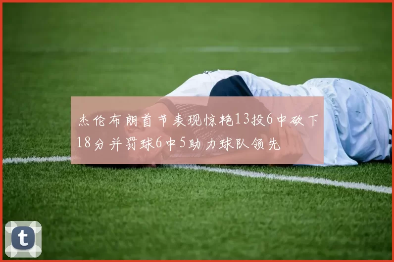 杰伦布朗首节表现惊艳13投6中砍下18分并罚球6中5助力球队领先