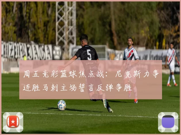 周五竞彩篮球焦点战：尼克斯力争连胜马刺主场誓言反弹争胜