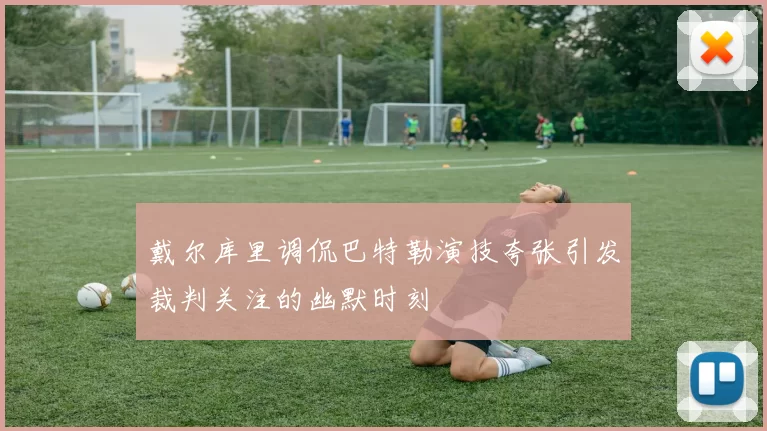 戴尔库里调侃巴特勒演技夸张引发裁判关注的幽默时刻