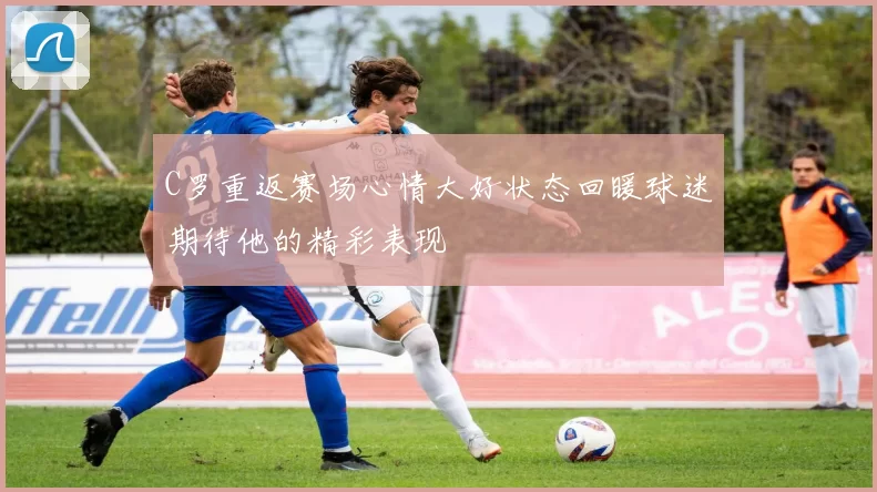 C罗重返赛场心情大好状态回暖球迷期待他的精彩表现