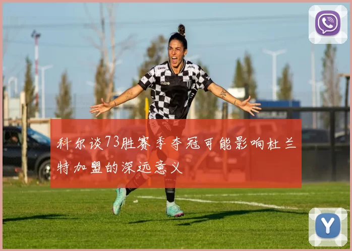 科尔谈73胜赛季夺冠可能影响杜兰特加盟的深远意义