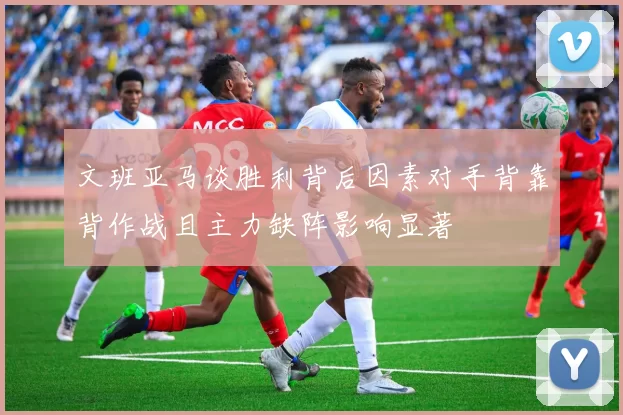 文班亚马谈胜利背后因素对手背靠背作战且主力缺阵影响显著