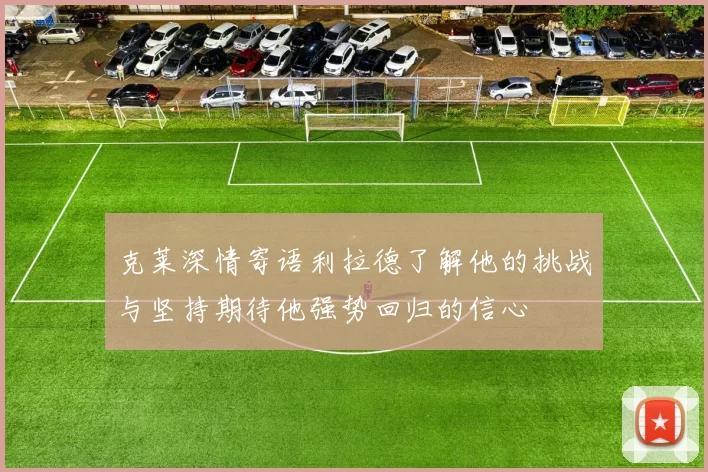 克莱深情寄语利拉德了解他的挑战与坚持期待他强势回归的信心
