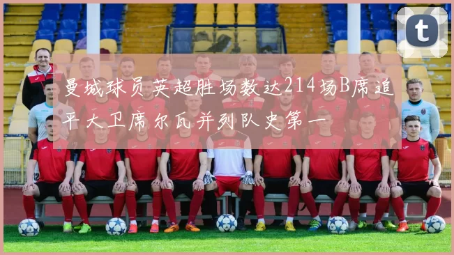 曼城球员英超胜场数达214场B席追平大卫席尔瓦并列队史第一