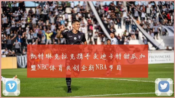 凯特琳克拉克携手麦迪卡特甜瓜加盟NBC体育共创全新NBA节目