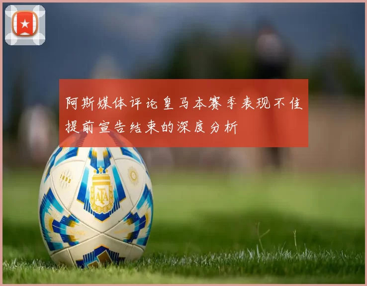 阿斯媒体评论皇马本赛季表现不佳提前宣告结束的深度分析
