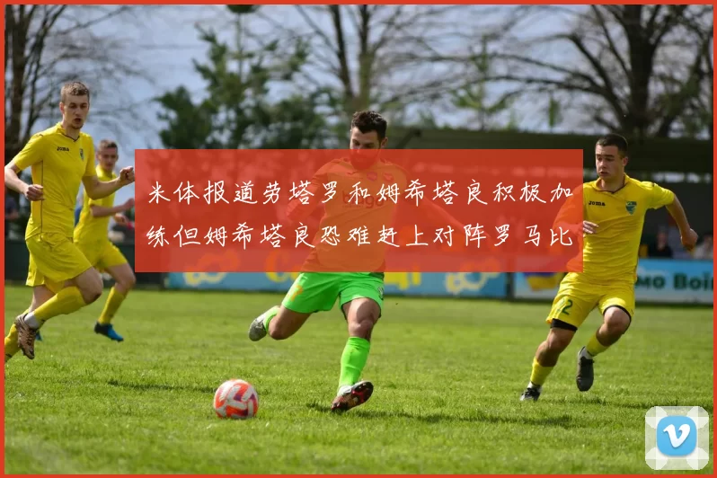 米体报道劳塔罗和姆希塔良积极加练但姆希塔良恐难赶上对阵罗马比赛